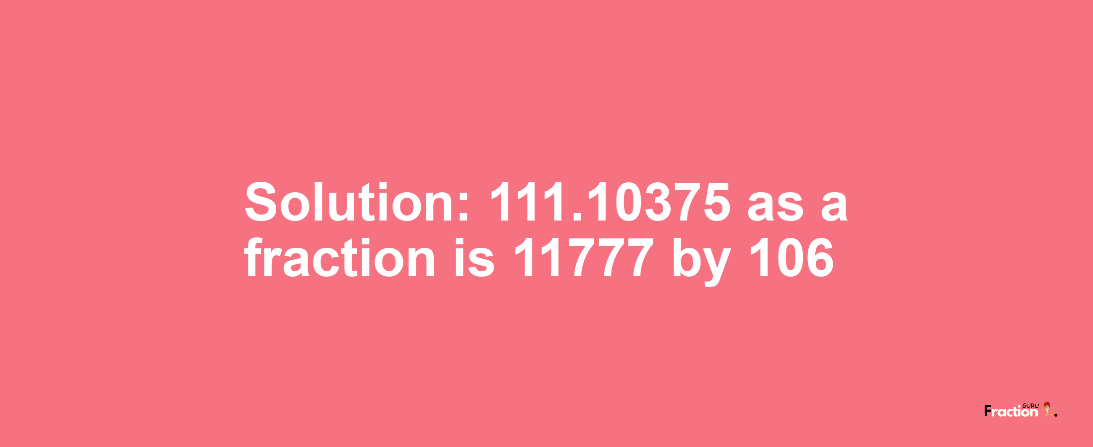 Solution:111.10375 as a fraction is 11777/106